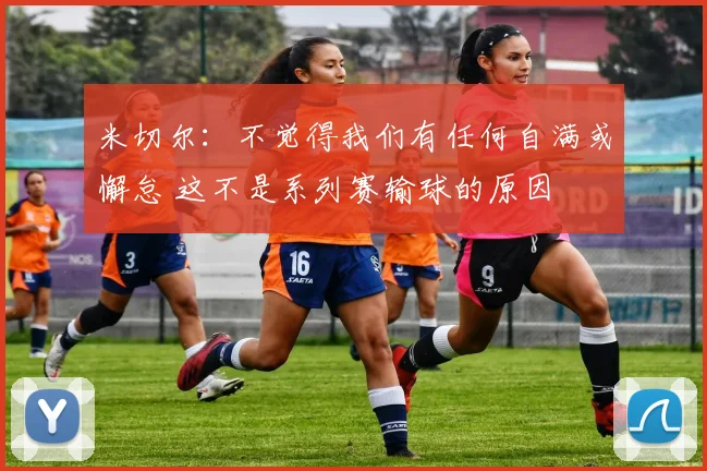 米切尔：不觉得我们有任何自满或懈怠 这不是系列赛输球的原因