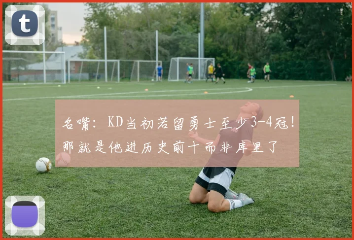 名嘴：KD当初若留勇士至少3-4冠！那就是他进历史前十而非库里了