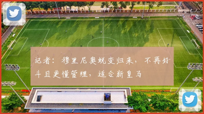记者：穆里尼奥蜕变归来，不再好斗且更懂管理，适合新皇马