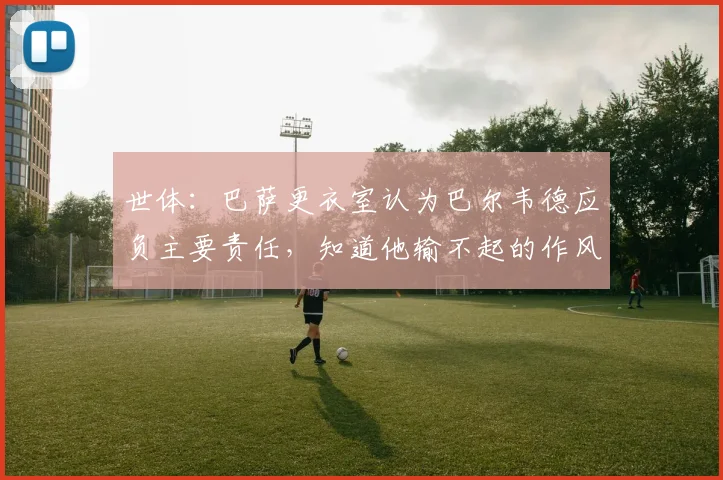 世体：巴萨更衣室认为巴尔韦德应负主要责任，知道他输不起的作风