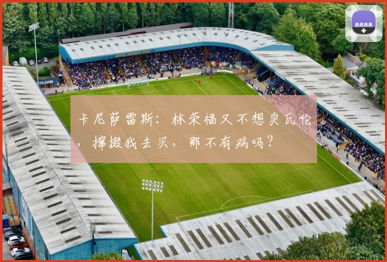 卡尼萨雷斯：林荣福又不想卖瓦伦，撺掇我去买，那不有病吗？